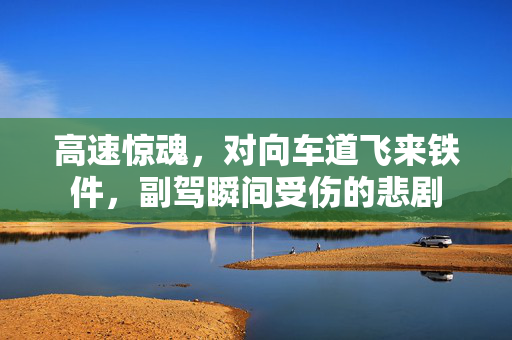 高速惊魂，对向车道飞来铁件，副驾瞬间受伤的悲剧