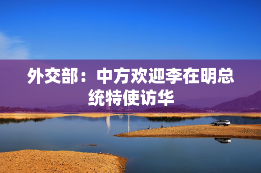 外交部：中方欢迎李在明总统特使访华