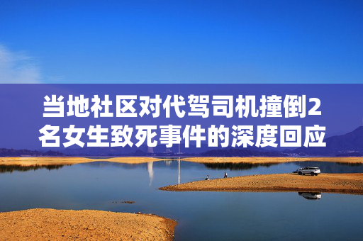 当地社区对代驾司机撞倒2名女生致死事件的深度回应