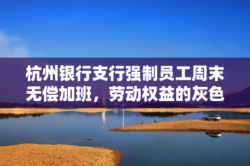 杭州银行支行强制员工周末无偿加班，劳动权益的灰色地带