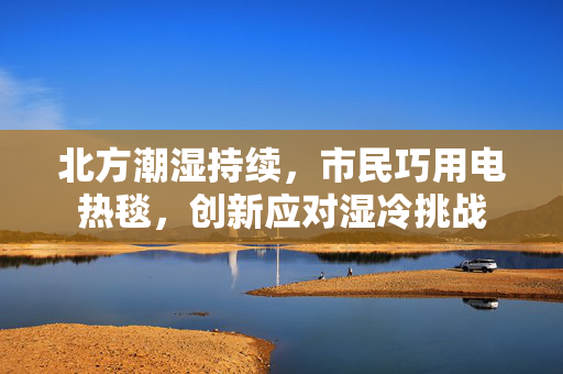 北方潮湿持续，市民巧用电热毯，创新应对湿冷挑战