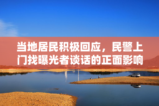 当地居民积极回应，民警上门找曝光者谈话的正面影响