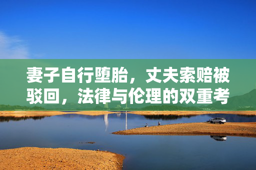 妻子自行堕胎，丈夫索赔被驳回，法律与伦理的双重考量