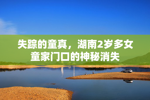 失踪的童真，湖南2岁多女童家门口的神秘消失