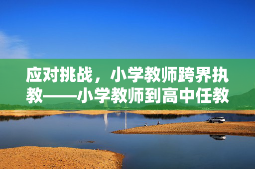 应对挑战，小学教师跨界执教——小学教师到高中任教的现状与思考
