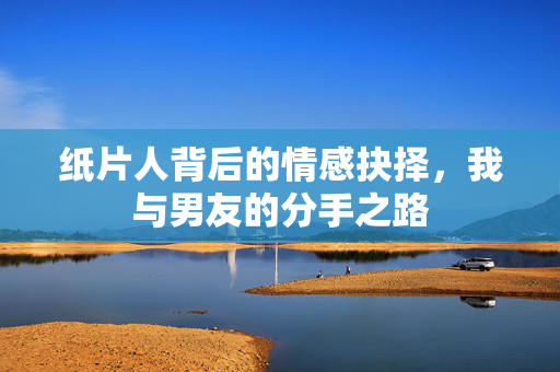 纸片人背后的情感抉择，我与男友的分手之路