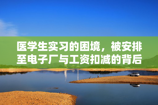 医学生实习的困境，被安排至电子厂与工资扣减的背后
