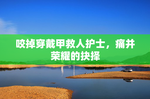 咬掉穿戴甲救人护士，痛并荣耀的抉择