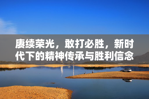 赓续荣光，敢打必胜，新时代下的精神传承与胜利信念