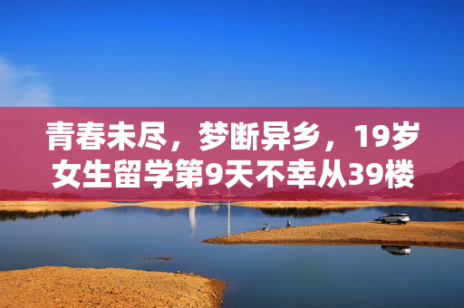 青春未尽，梦断异乡，19岁女生留学第9天不幸从39楼坠亡的悲剧