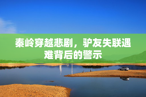 秦岭穿越悲剧，驴友失联遇难背后的警示