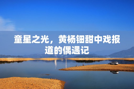 童星之光，黄杨钿甜中戏报道的偶遇记