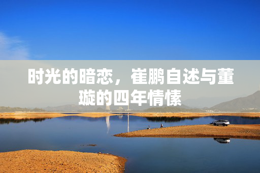 时光的暗恋，崔鹏自述与董璇的四年情愫