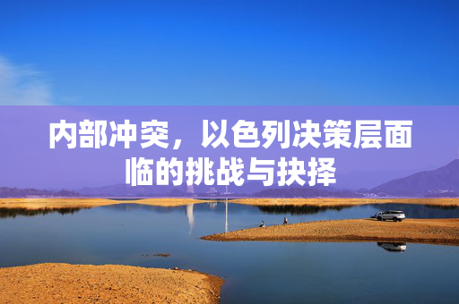 内部冲突，以色列决策层面临的挑战与抉择