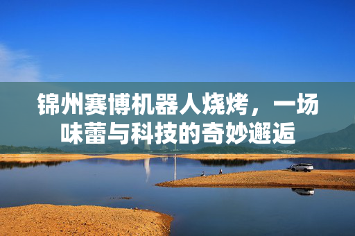 锦州赛博机器人烧烤，一场味蕾与科技的奇妙邂逅
