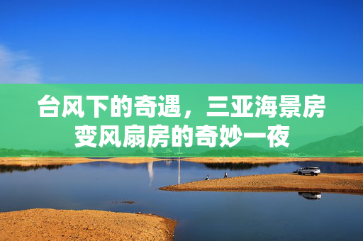 台风下的奇遇，三亚海景房变风扇房的奇妙一夜