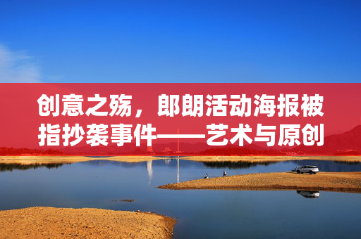 创意之殇，郎朗活动海报被指抄袭事件——艺术与原创性的边界探讨