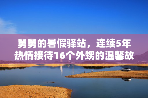 舅舅的暑假驿站，连续5年热情接待16个外甥的温馨故事