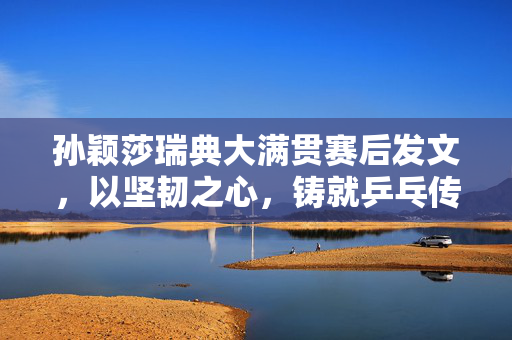 孙颖莎瑞典大满贯赛后发文，以坚韧之心，铸就乒乓传奇