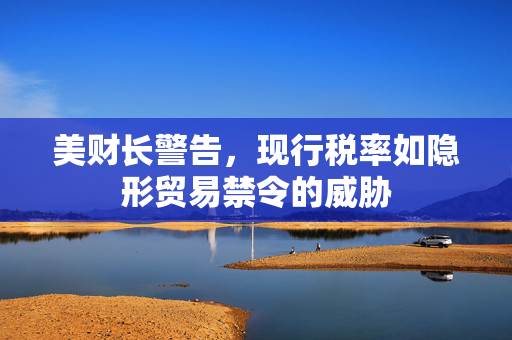 美财长警告，现行税率如隐形贸易禁令的威胁