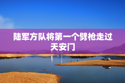陆军方队将第一个劈枪走过天安门