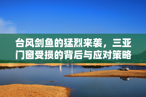 台风剑鱼的猛烈来袭，三亚门窗受损的背后与应对策略