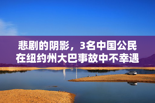 悲剧的阴影，3名中国公民在纽约州大巴事故中不幸遇难