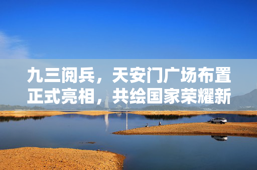 九三阅兵，天安门广场布置正式亮相，共绘国家荣耀新篇章