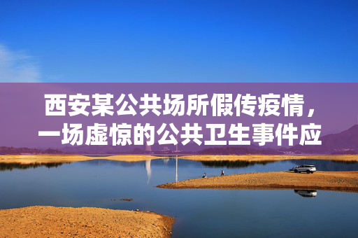 西安某公共场所假传疫情，一场虚惊的公共卫生事件应对