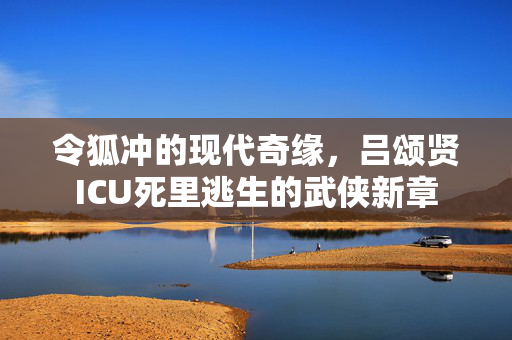 令狐冲的现代奇缘，吕颂贤ICU死里逃生的武侠新章