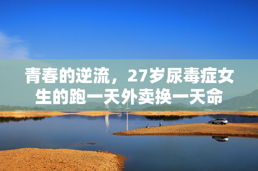 青春的逆流，27岁尿毒症女生的跑一天外卖换一天命