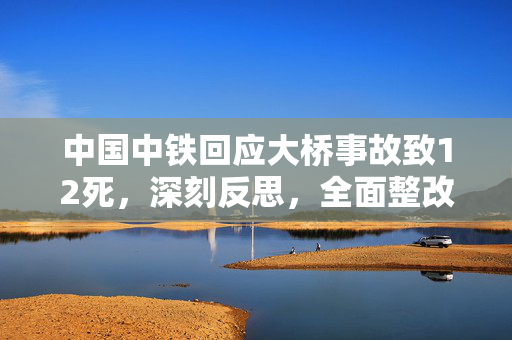 中国中铁回应大桥事故致12死，深刻反思，全面整改，确保安全