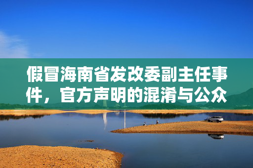假冒海南省发改委副主任事件，官方声明的混淆与公众警惕的觉醒