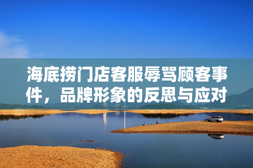 海底捞门店客服辱骂顾客事件，品牌形象的反思与应对策略