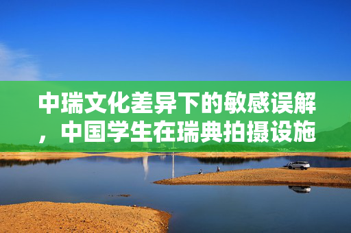 中瑞文化差异下的敏感误解，中国学生在瑞典拍摄设施标牌事件引发的思考