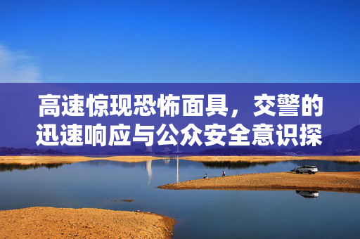 高速惊现恐怖面具，交警的迅速响应与公众安全意识探讨