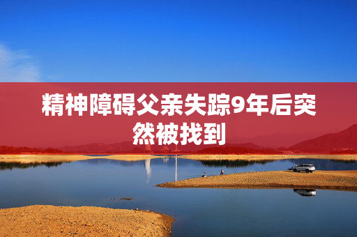 精神障碍父亲失踪9年后突然被找到
