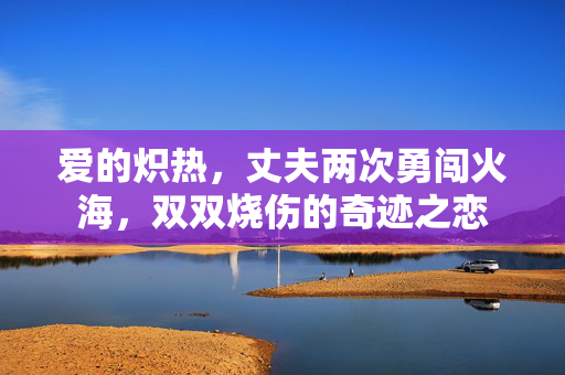 爱的炽热，丈夫两次勇闯火海，双双烧伤的奇迹之恋