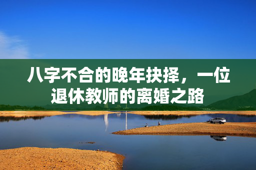 八字不合的晚年抉择，一位退休教师的离婚之路