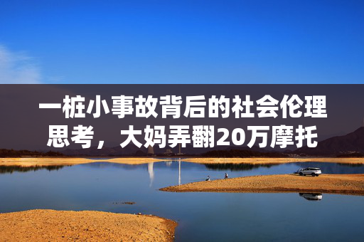 一桩小事故背后的社会伦理思考，大妈弄翻20万摩托赔1千后拉黑车主