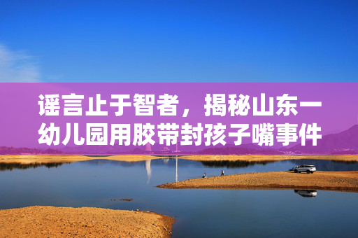 谣言止于智者，揭秘山东一幼儿园用胶带封孩子嘴事件的真相
