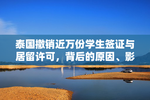 泰国撤销近万份学生签证与居留许可，背后的原因、影响及未来展望