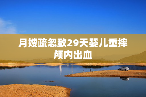 月嫂疏忽致29天婴儿重摔颅内出血
