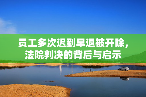 员工多次迟到早退被开除，法院判决的背后与启示