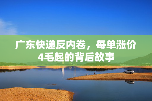 广东快递反内卷，每单涨价4毛起的背后故事