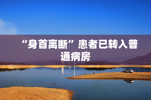 “身首离断”患者已转入普通病房