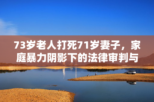 73岁老人打死71岁妻子，家庭暴力阴影下的法律审判与人性反思