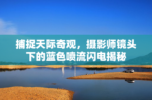 捕捉天际奇观，摄影师镜头下的蓝色喷流闪电揭秘