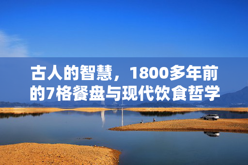 古人的智慧，1800多年前的7格餐盘与现代饮食哲学的共鸣