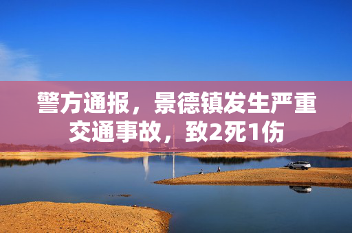 警方通报，景德镇发生严重交通事故，致2死1伤